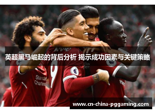 英超黑马崛起的背后分析 揭示成功因素与关键策略
