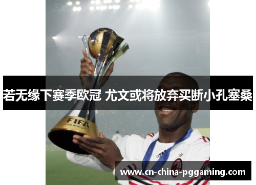 若无缘下赛季欧冠 尤文或将放弃买断小孔塞桑