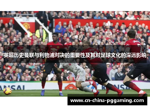 英超历史曼联与利物浦对决的重要性及其对足球文化的深远影响 英超历史曼联与利物浦对决的重要性及其对足球文化的深远影响