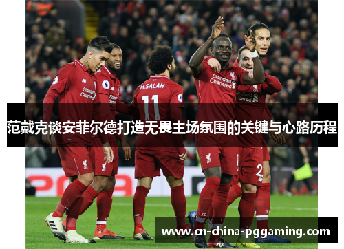 范戴克谈安菲尔德打造无畏主场氛围的关键与心路历程