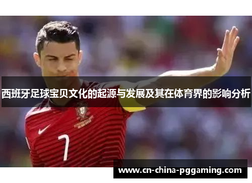 西班牙足球宝贝文化的起源与发展及其在体育界的影响分析 西班牙足球宝贝文化的起源与发展及其在体育界的影响分析