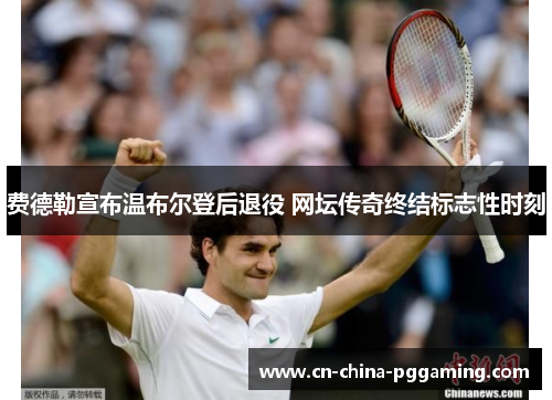 费德勒宣布温布尔登后退役 网坛传奇终结标志性时刻