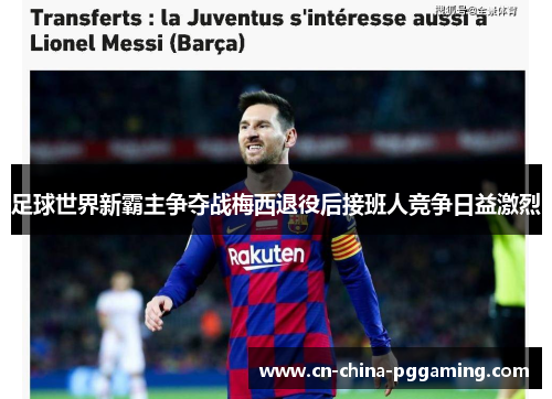 足球世界新霸主争夺战梅西退役后接班人竞争日益激烈