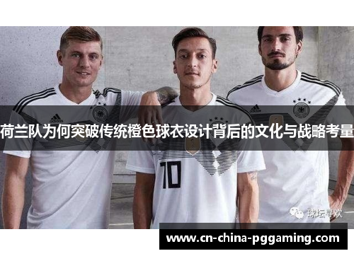 荷兰队为何突破传统橙色球衣设计背后的文化与战略考量