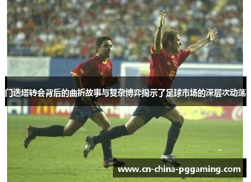 门迭塔转会背后的曲折故事与复杂博弈揭示了足球市场的深层次动荡