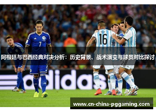 阿根廷与巴西经典对决分析：历史背景、战术演变与球员对比探讨