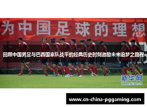 回顾中国男足与巴西国家队战平的经典历史时刻激励未来追梦之路程