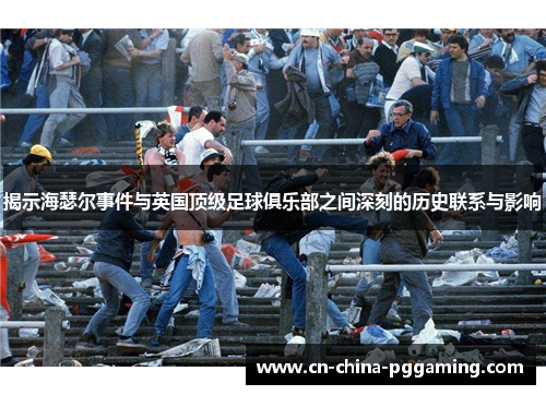 揭示海瑟尔事件与英国顶级足球俱乐部之间深刻的历史联系与影响