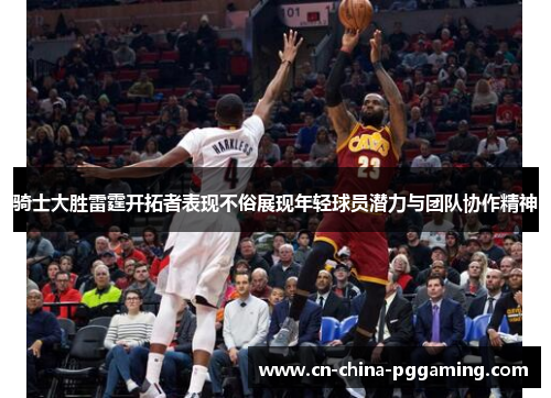 骑士大胜雷霆开拓者表现不俗展现年轻球员潜力与团队协作精神