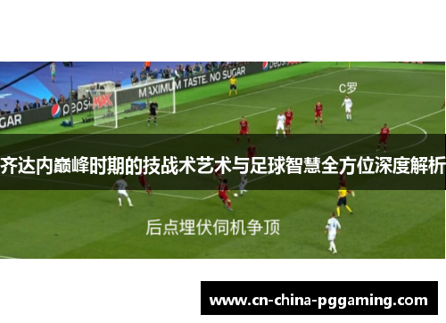 齐达内巅峰时期的技战术艺术与足球智慧全方位深度解析