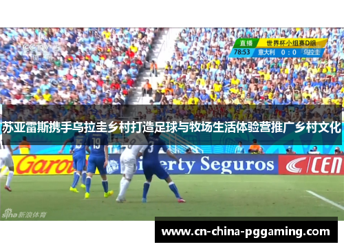 苏亚雷斯携手乌拉圭乡村打造足球与牧场生活体验营推广乡村文化