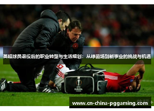 英超球员退役后的职业转型与生活规划：从绿茵场到新事业的挑战与机遇