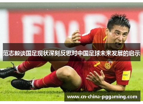 范志毅谈国足现状深刻反思对中国足球未来发展的启示