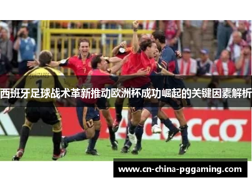 西班牙足球战术革新推动欧洲杯成功崛起的关键因素解析