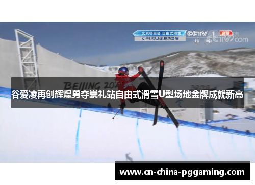 谷爱凌再创辉煌勇夺崇礼站自由式滑雪U型场地金牌成就新高