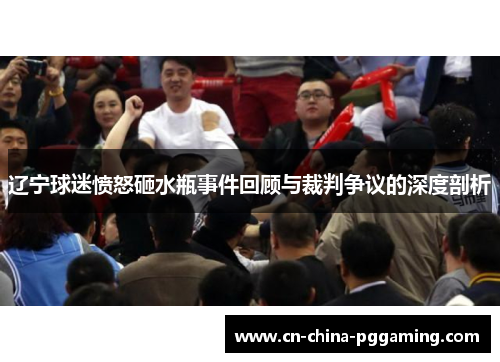 辽宁球迷愤怒砸水瓶事件回顾与裁判争议的深度剖析