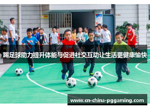 踢足球助力提升体能与促进社交互动让生活更健康愉快