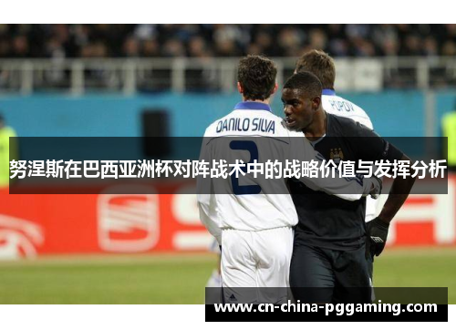 努涅斯在巴西亚洲杯对阵战术中的战略价值与发挥分析