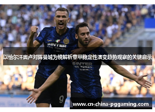 以恰尔汗奥卢对阵曼城为镜解析意甲稳定性演变趋势观察的关键启示