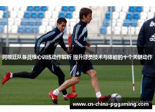 阿根廷队备战核心训练动作解析 提升球员技术与体能的十个关键动作