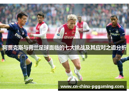阿贾克斯与荷兰足球面临的七大挑战及其应对之道分析