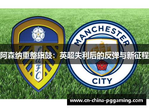 阿森纳重整旗鼓：英超失利后的反弹与新征程