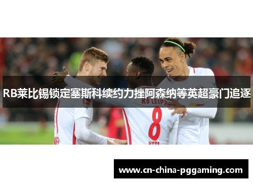 RB莱比锡锁定塞斯科续约力挫阿森纳等英超豪门追逐
