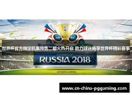 世界杯官方指定机票预售二期火热开启 助力球迷畅享世界杯精彩赛事