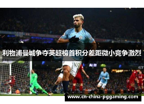 利物浦曼城争夺英超榜首积分差距微小竞争激烈