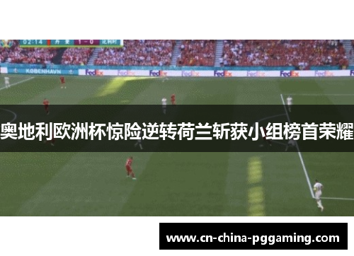 奥地利欧洲杯惊险逆转荷兰斩获小组榜首荣耀