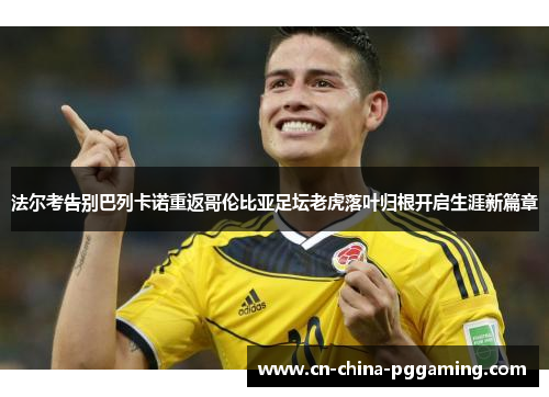 法尔考告别巴列卡诺重返哥伦比亚足坛老虎落叶归根开启生涯新篇章