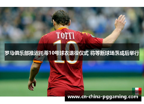 罗马俱乐部推迟托蒂10号球衣退役仪式 将等新球场落成后举行