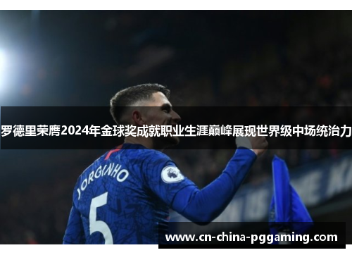 罗德里荣膺2024年金球奖成就职业生涯巅峰展现世界级中场统治力